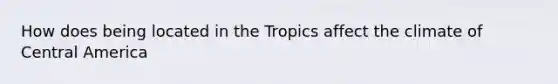 How does being located in the Tropics affect the climate of Central America