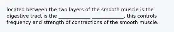 located between the two layers of the smooth muscle is the digestive tract is the _____________ _____________. this controls frequency and strength of contractions of the smooth muscle.