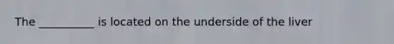 The __________ is located on the underside of the liver