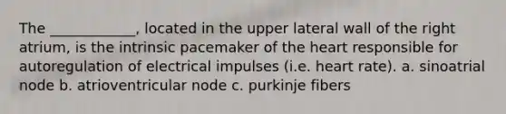 The ____________, located in the upper lateral wall of the right atrium, is the intrinsic pacemaker of the heart responsible for autoregulation of electrical impulses (i.e. heart rate). a. sinoatrial node b. atrioventricular node c. purkinje fibers