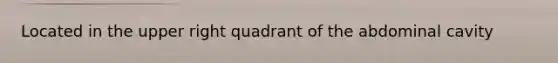 Located in the upper right quadrant of the abdominal cavity