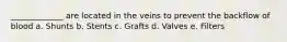 _____________ are located in the veins to prevent the backflow of blood a. Shunts b. Stents c. Grafts d. Valves e. Filters