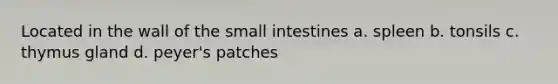 Located in the wall of the small intestines a. spleen b. tonsils c. thymus gland d. peyer's patches