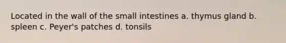 Located in the wall of the small intestines a. thymus gland b. spleen c. Peyer's patches d. tonsils