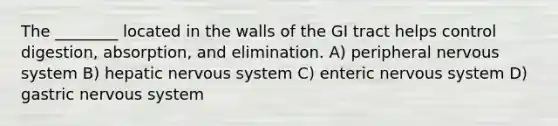 The ________ located in the walls of the GI tract helps control digestion, absorption, and elimination. A) peripheral nervous system B) hepatic nervous system C) enteric nervous system D) gastric nervous system