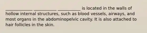 _____________ ___________ ___________ is located in the walls of hollow internal structures, such as blood vessels, airways, and most organs in the abdominopelvic cavity. It is also attached to hair follicles in the skin.