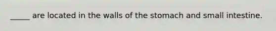 _____ are located in the walls of the stomach and small intestine.