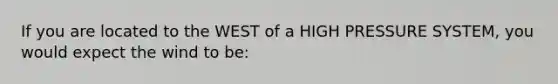 If you are located to the WEST of a HIGH PRESSURE SYSTEM, you would expect the wind to be: