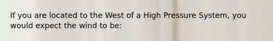 If you are located to the West of a High Pressure System, you would expect the wind to be: