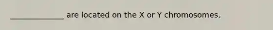 ______________ are located on the X or Y chromosomes.