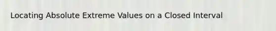 Locating Absolute Extreme Values on a Closed Interval