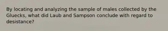 By locating and analyzing the sample of males collected by the Gluecks, what did Laub and Sampson conclude with regard to desistance?