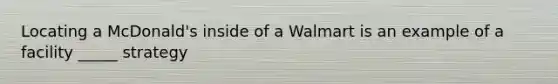 Locating a McDonald's inside of a Walmart is an example of a facility _____ strategy