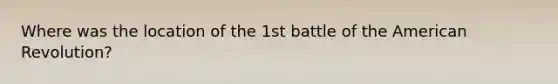 Where was the location of the 1st battle of the American Revolution?