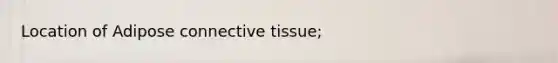 Location of Adipose connective tissue;