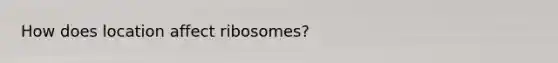 How does location affect ribosomes?