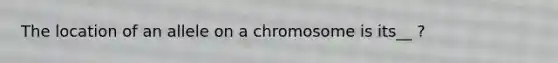 The location of an allele on a chromosome is its__ ?