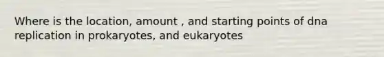 Where is the location, amount , and starting points of dna replication in prokaryotes, and eukaryotes