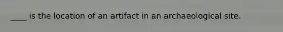 ____ is the location of an artifact in an archaeological site.