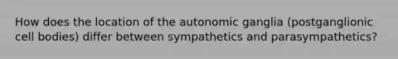 How does the location of the autonomic ganglia (postganglionic cell bodies) differ between sympathetics and parasympathetics?