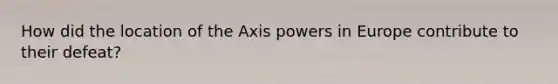 How did the location of the Axis powers in Europe contribute to their defeat?