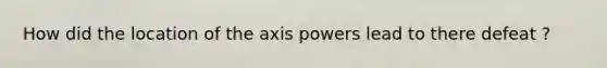 How did the location of the axis powers lead to there defeat ?