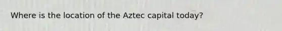 Where is the location of the Aztec capital today?