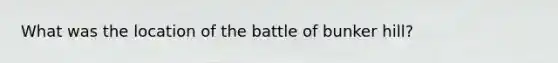 What was the location of the battle of bunker hill?