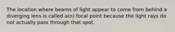 The location where beams of light appear to come from behind a diverging lens is called a(n) focal point because the light rays do not actually pass through that spot.