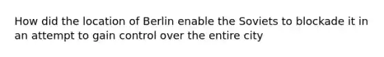 How did the location of Berlin enable the Soviets to blockade it in an attempt to gain control over the entire city