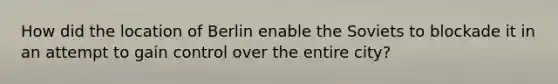How did the location of Berlin enable the Soviets to blockade it in an attempt to gain control over the entire city?