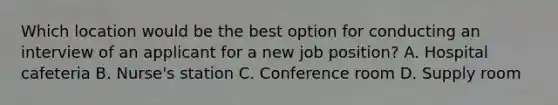 Which location would be the best option for conducting an interview of an applicant for a new job position? A. Hospital cafeteria B. Nurse's station C. Conference room D. Supply room