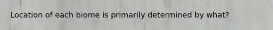 Location of each biome is primarily determined by what?