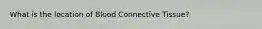 What is the location of Blood Connective Tissue?