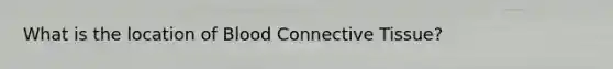 What is the location of Blood Connective Tissue?