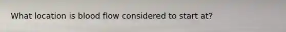 What location is blood flow considered to start at?