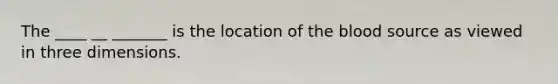 The ____ __ _______ is the location of the blood source as viewed in three dimensions.