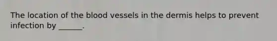 The location of the blood vessels in the dermis helps to prevent infection by ______.