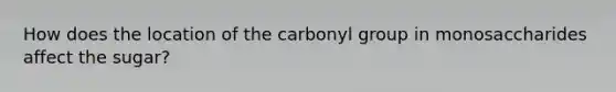 How does the location of the carbonyl group in monosaccharides affect the sugar?