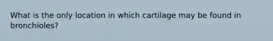 What is the only location in which cartilage may be found in bronchioles?