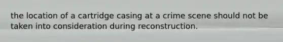 the location of a cartridge casing at a crime scene should not be taken into consideration during reconstruction.