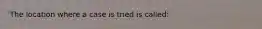 The location where a case is tried is called: