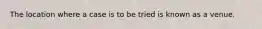 The location where a case is to be tried is known as a venue.