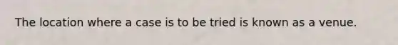 The location where a case is to be tried is known as a venue.