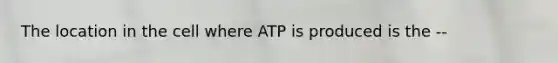 The location in the cell where ATP is produced is the --