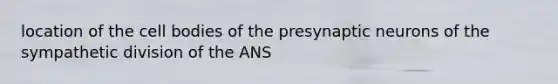 location of the cell bodies of the presynaptic neurons of the sympathetic division of the ANS