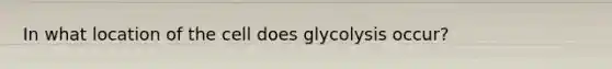 In what location of the cell does glycolysis occur?