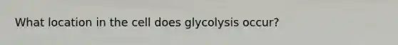 What location in the cell does glycolysis occur?