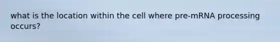 what is the location within the cell where pre-m<a href='https://www.questionai.com/knowledge/kapY3KpASG-rna-processing' class='anchor-knowledge'>rna processing</a> occurs?