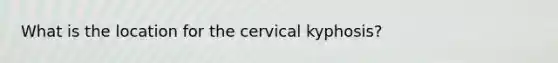 What is the location for the cervical kyphosis?